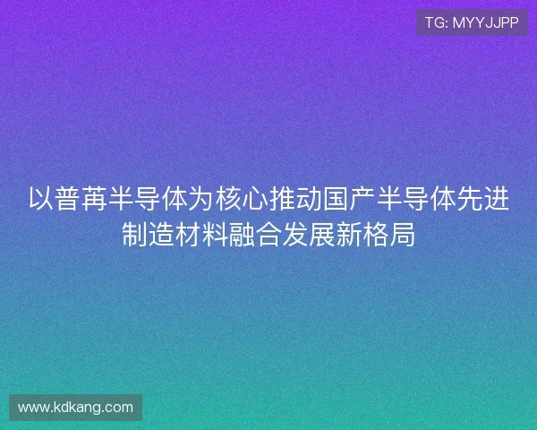 以普苒半导体为核心推动国产半导体先进制造材料融合发展新格局